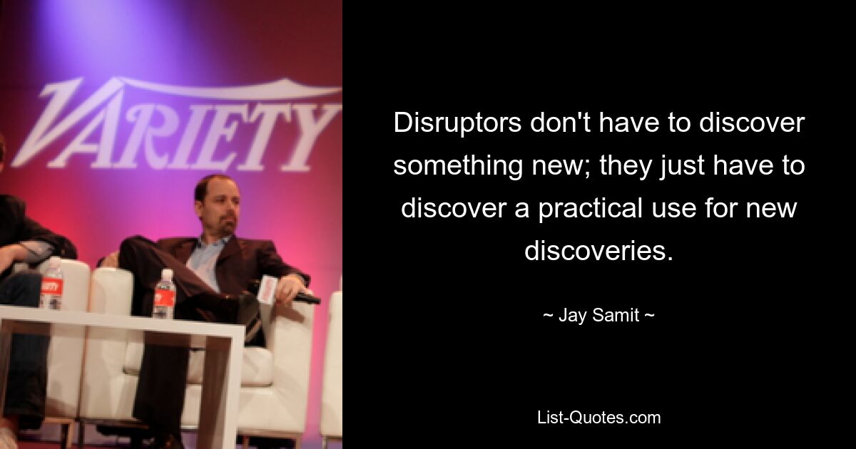 Disruptors don't have to discover something new; they just have to discover a practical use for new discoveries. — © Jay Samit