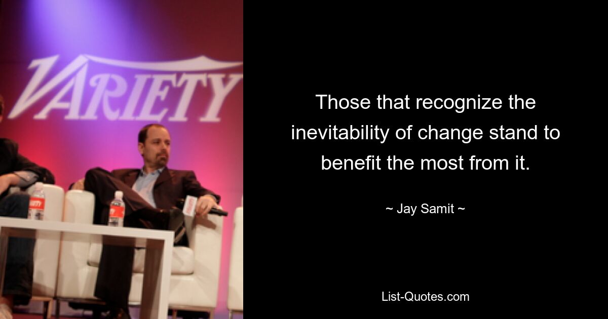 Those that recognize the inevitability of change stand to benefit the most from it. — © Jay Samit