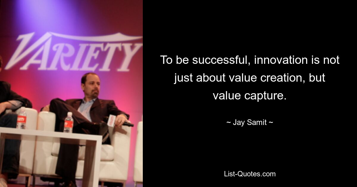 To be successful, innovation is not just about value creation, but value capture. — © Jay Samit