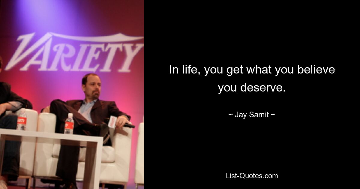 In life, you get what you believe you deserve. — © Jay Samit