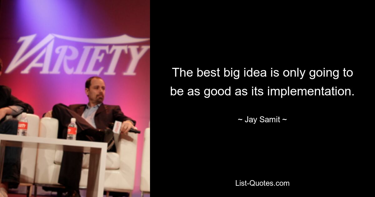 The best big idea is only going to be as good as its implementation. — © Jay Samit