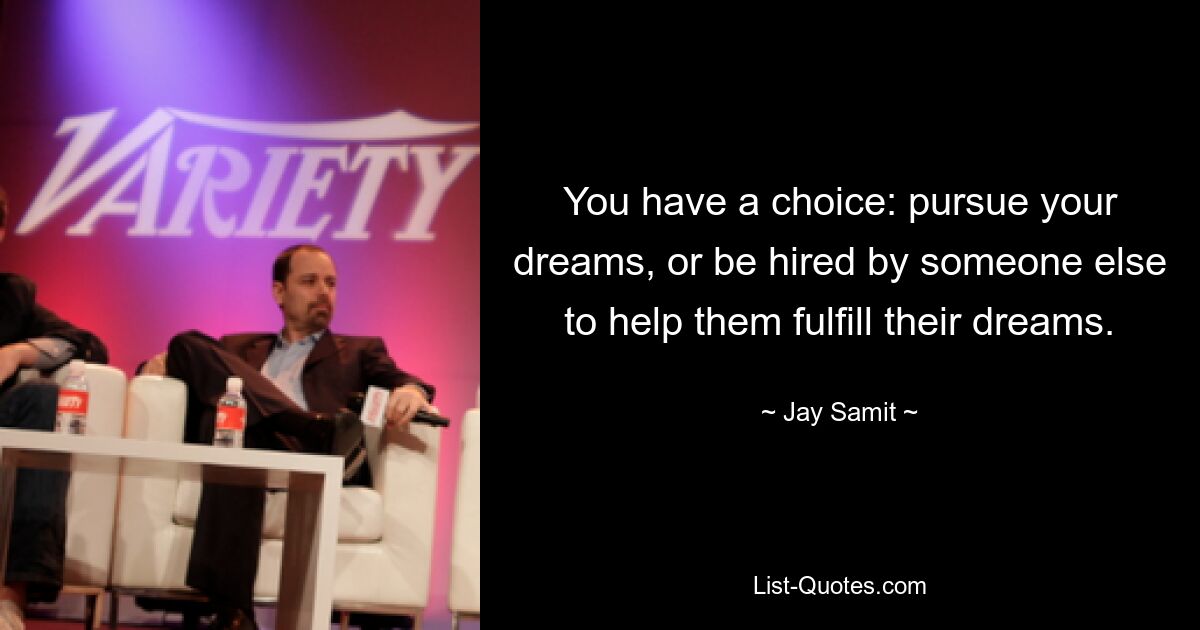 You have a choice: pursue your dreams, or be hired by someone else to help them fulfill their dreams. — © Jay Samit