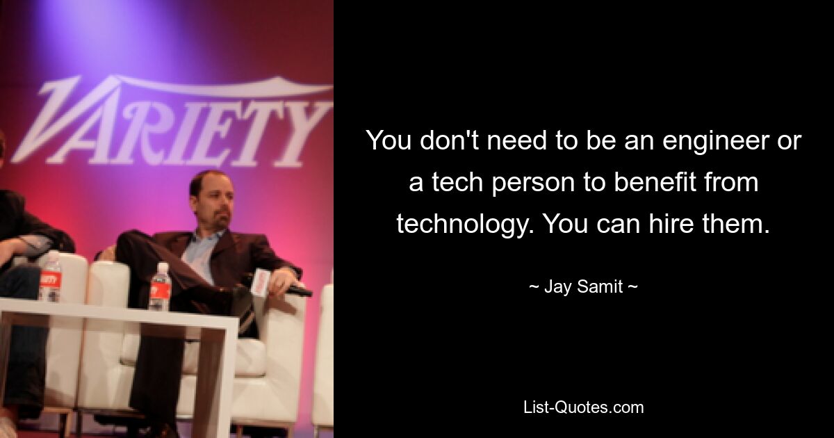 You don't need to be an engineer or a tech person to benefit from technology. You can hire them. — © Jay Samit