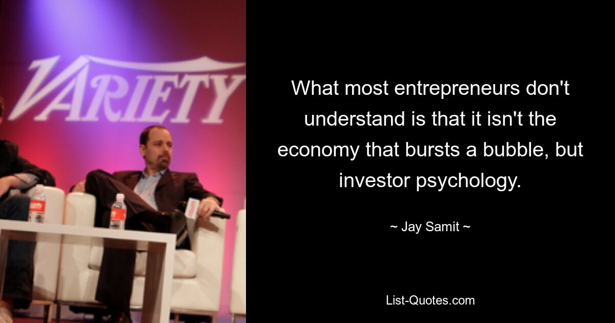 What most entrepreneurs don't understand is that it isn't the economy that bursts a bubble, but investor psychology. — © Jay Samit