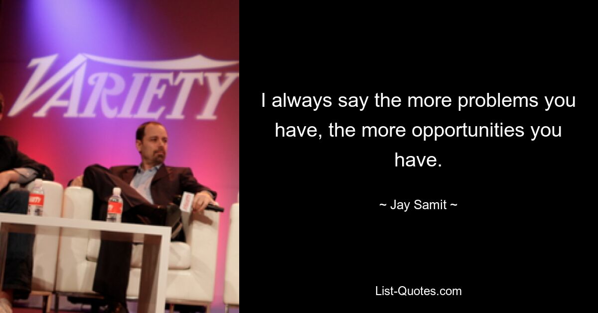 I always say the more problems you have, the more opportunities you have. — © Jay Samit