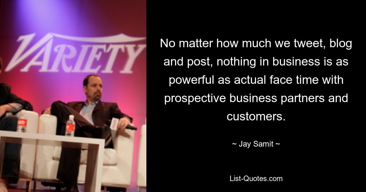 No matter how much we tweet, blog and post, nothing in business is as powerful as actual face time with prospective business partners and customers. — © Jay Samit