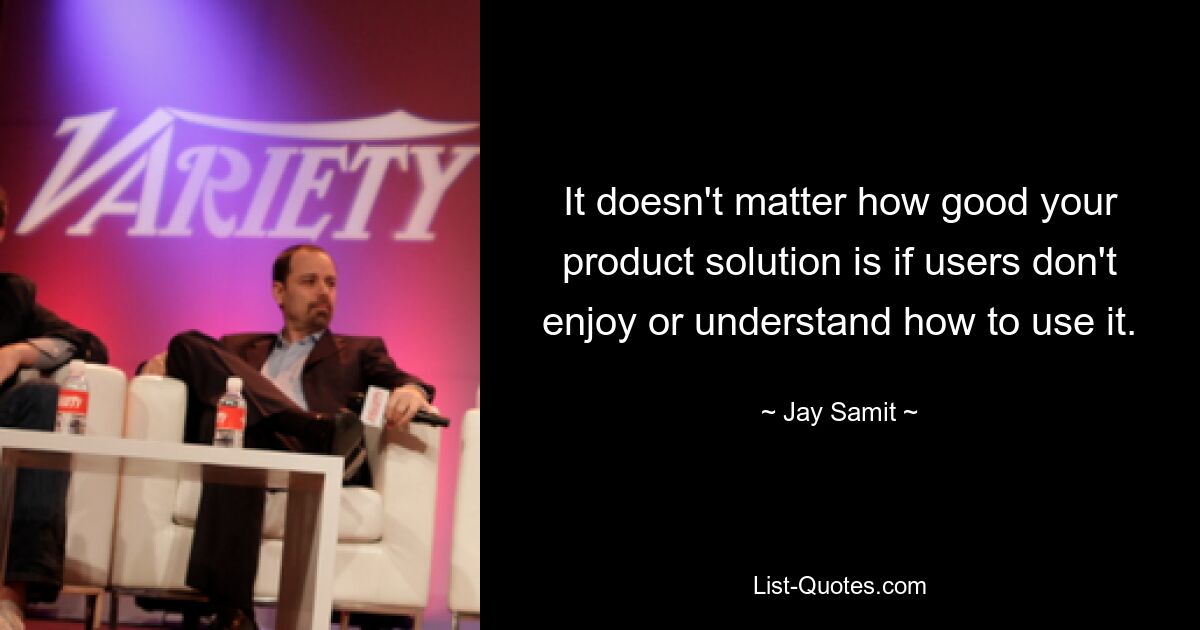 It doesn't matter how good your product solution is if users don't enjoy or understand how to use it. — © Jay Samit