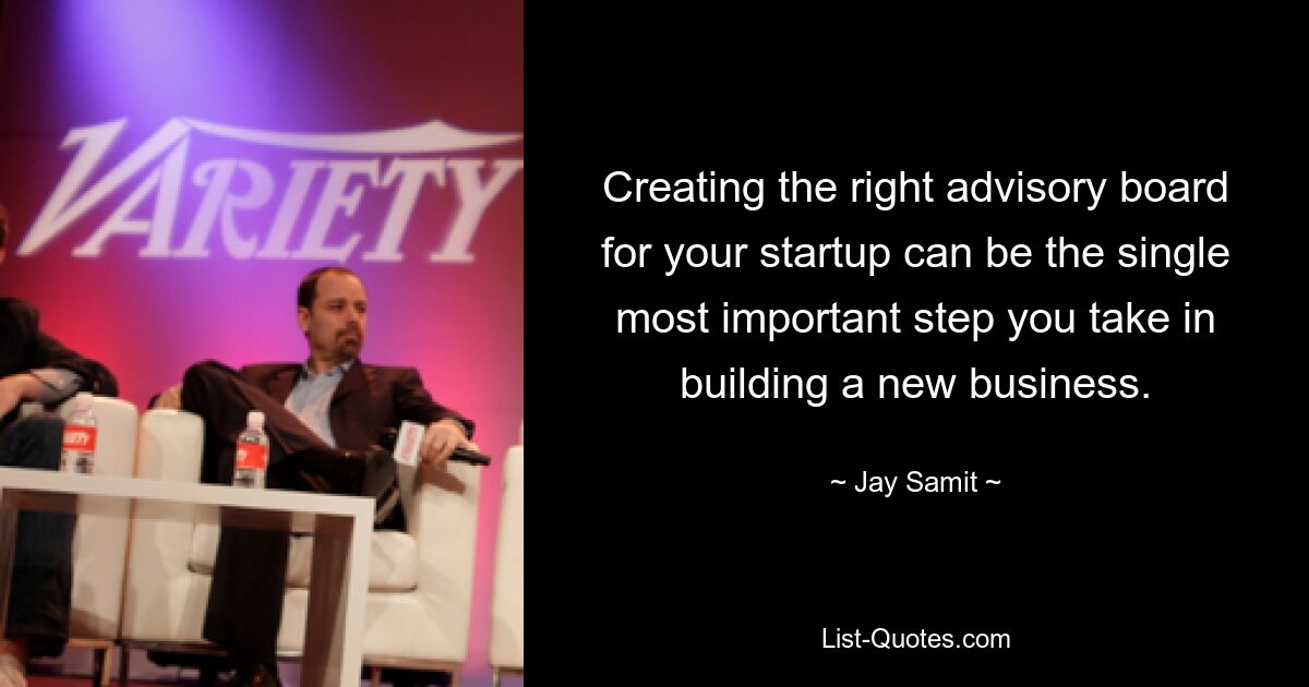 Creating the right advisory board for your startup can be the single most important step you take in building a new business. — © Jay Samit