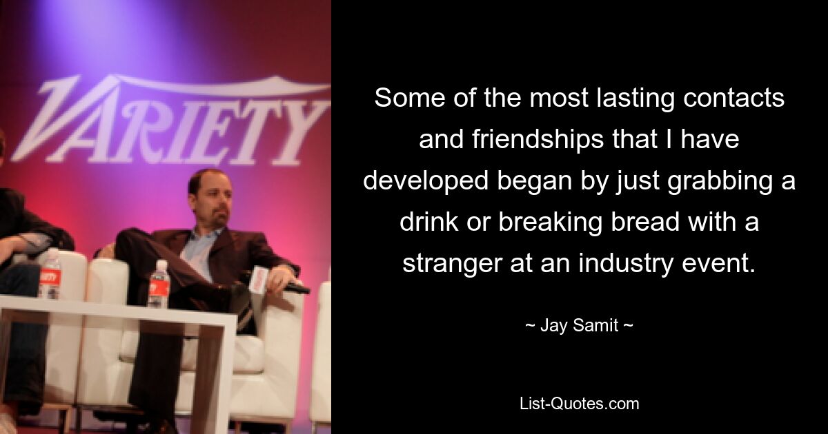 Some of the most lasting contacts and friendships that I have developed began by just grabbing a drink or breaking bread with a stranger at an industry event. — © Jay Samit