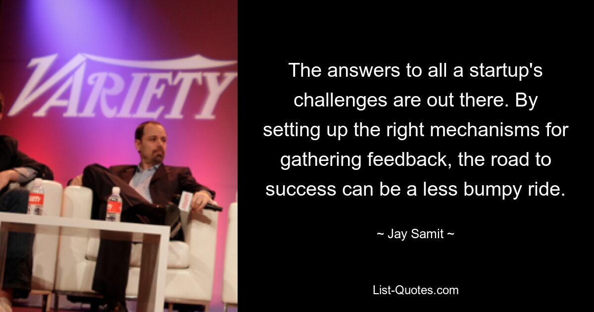 The answers to all a startup's challenges are out there. By setting up the right mechanisms for gathering feedback, the road to success can be a less bumpy ride. — © Jay Samit