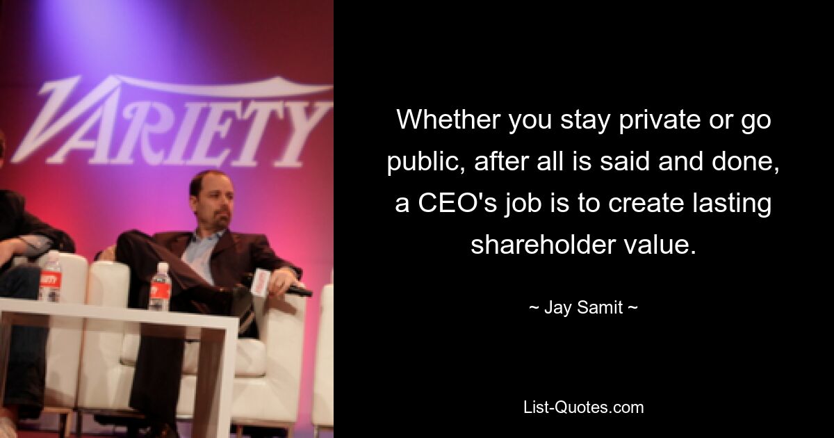 Whether you stay private or go public, after all is said and done, a CEO's job is to create lasting shareholder value. — © Jay Samit