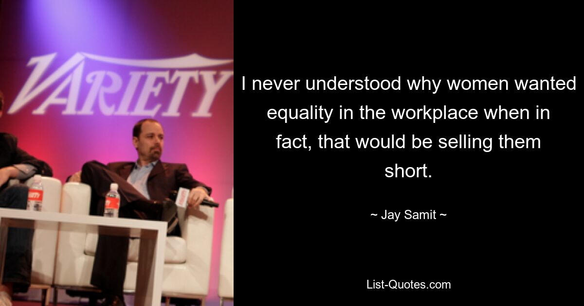 I never understood why women wanted equality in the workplace when in fact, that would be selling them short. — © Jay Samit