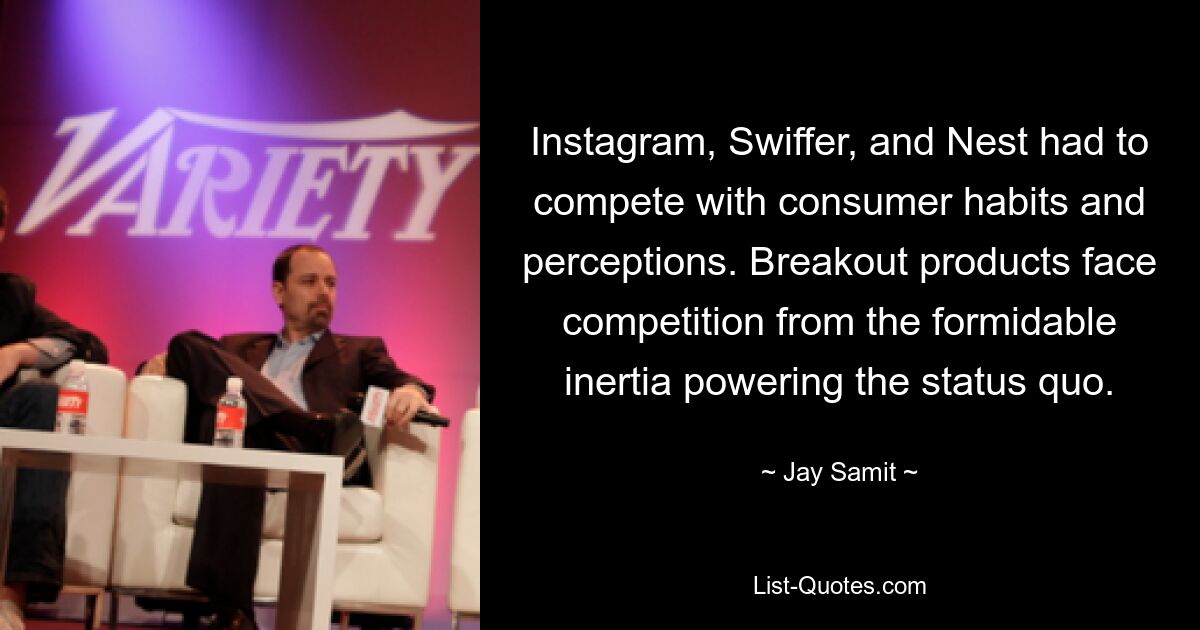 Instagram, Swiffer, and Nest had to compete with consumer habits and perceptions. Breakout products face competition from the formidable inertia powering the status quo. — © Jay Samit