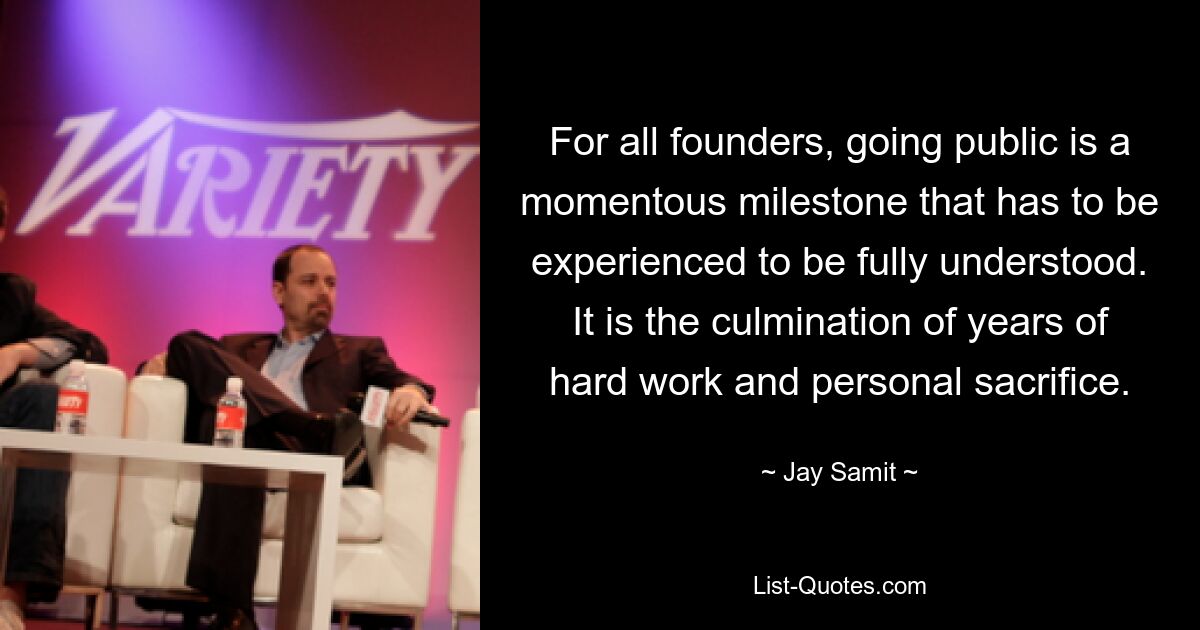 For all founders, going public is a momentous milestone that has to be experienced to be fully understood. It is the culmination of years of hard work and personal sacrifice. — © Jay Samit