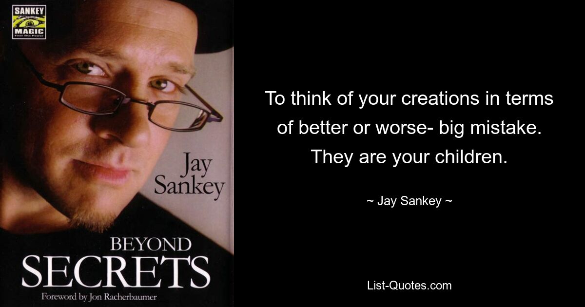 To think of your creations in terms of better or worse- big mistake. They are your children. — © Jay Sankey