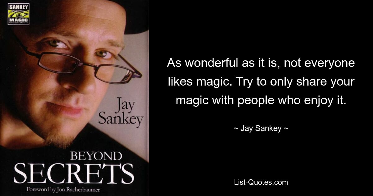 As wonderful as it is, not everyone likes magic. Try to only share your magic with people who enjoy it. — © Jay Sankey