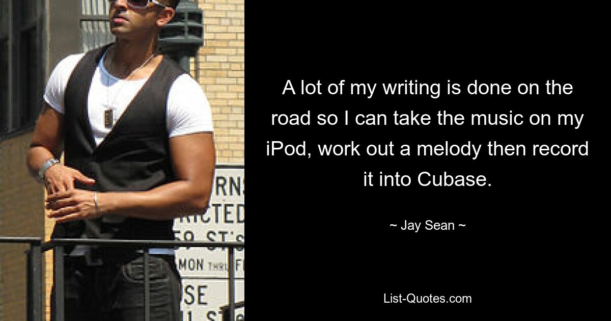 A lot of my writing is done on the road so I can take the music on my iPod, work out a melody then record it into Cubase. — © Jay Sean