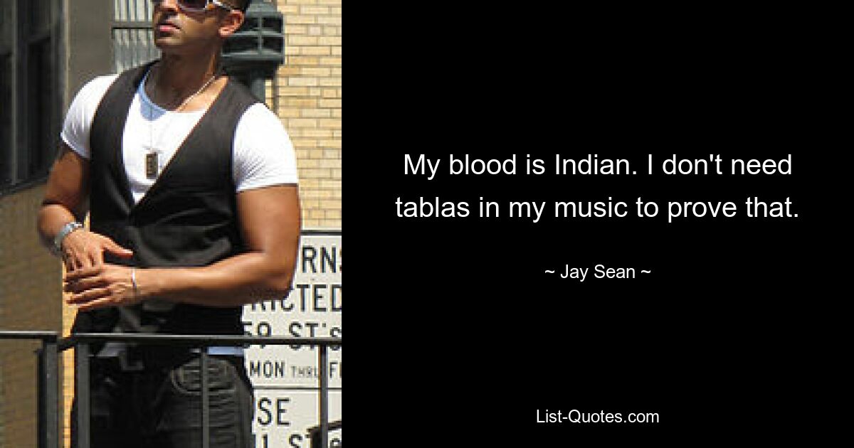 My blood is Indian. I don't need tablas in my music to prove that. — © Jay Sean