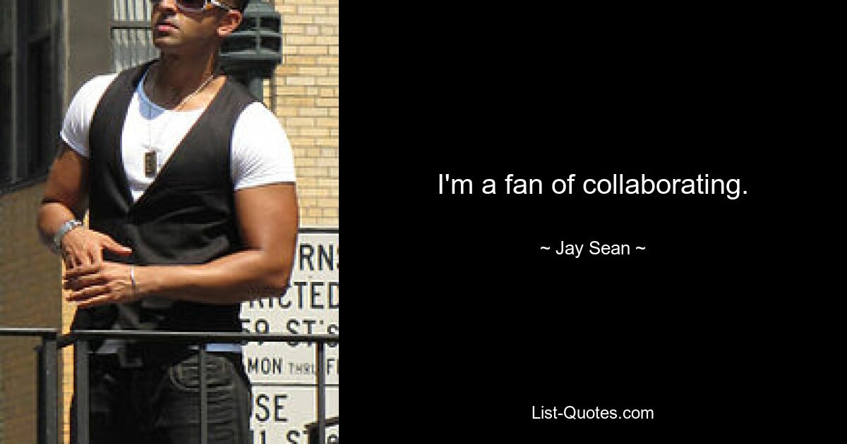 I'm a fan of collaborating. — © Jay Sean