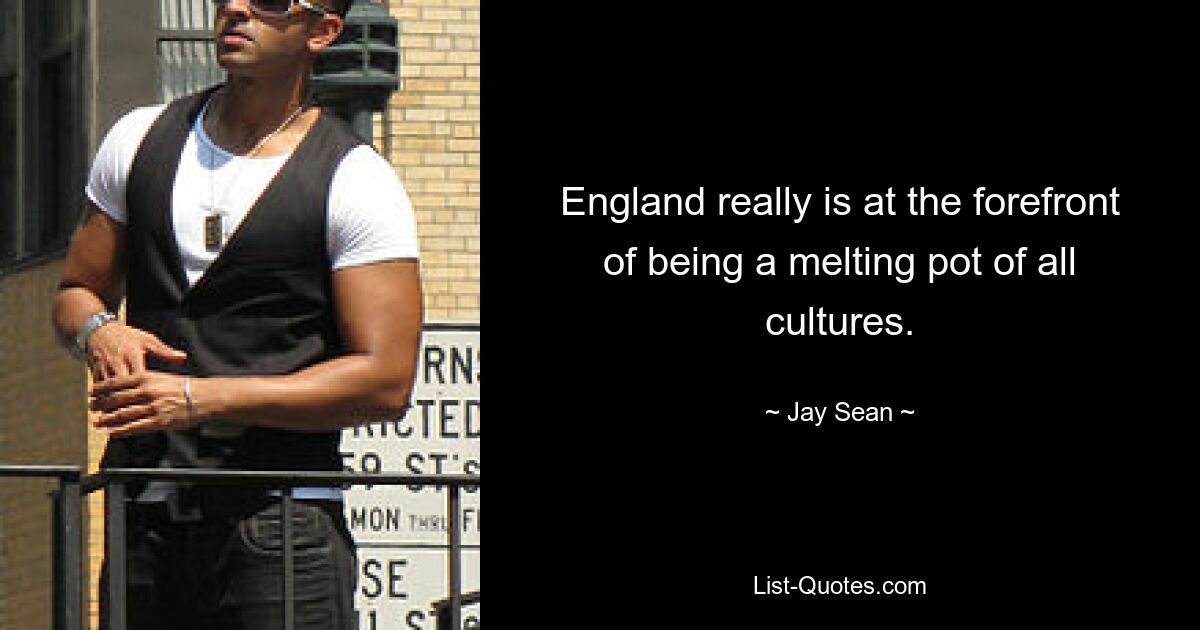 England really is at the forefront of being a melting pot of all cultures. — © Jay Sean