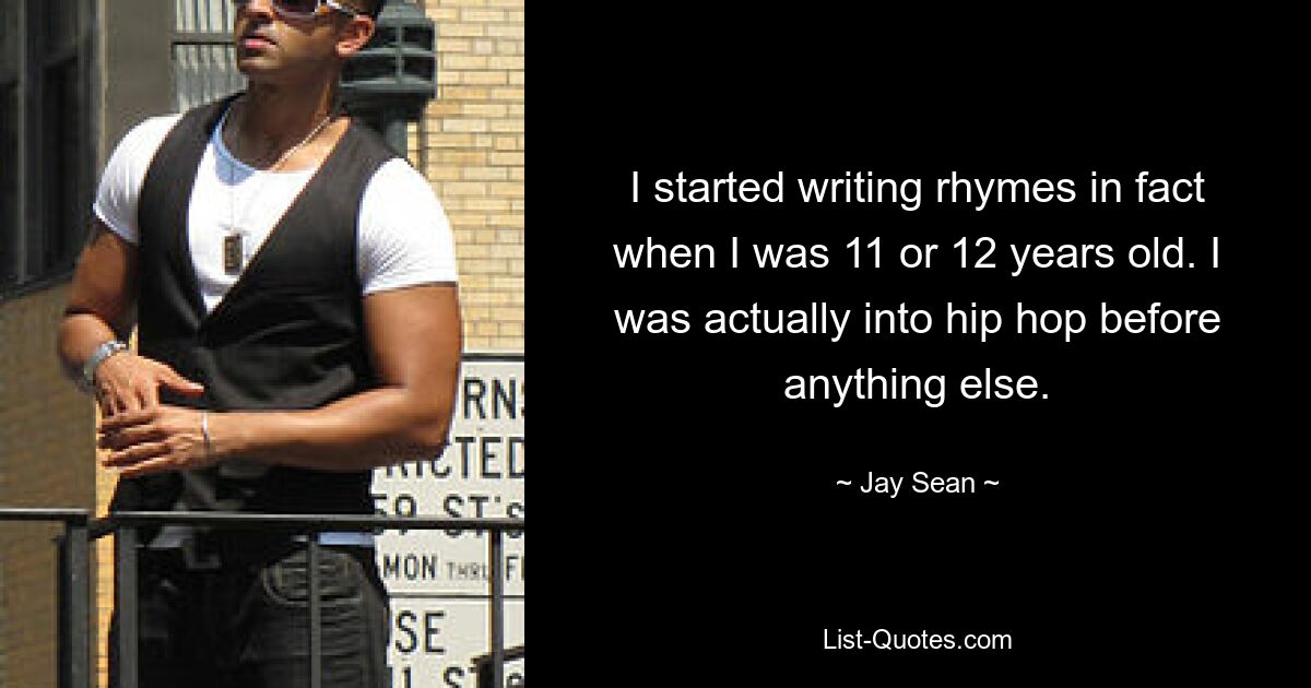 I started writing rhymes in fact when I was 11 or 12 years old. I was actually into hip hop before anything else. — © Jay Sean