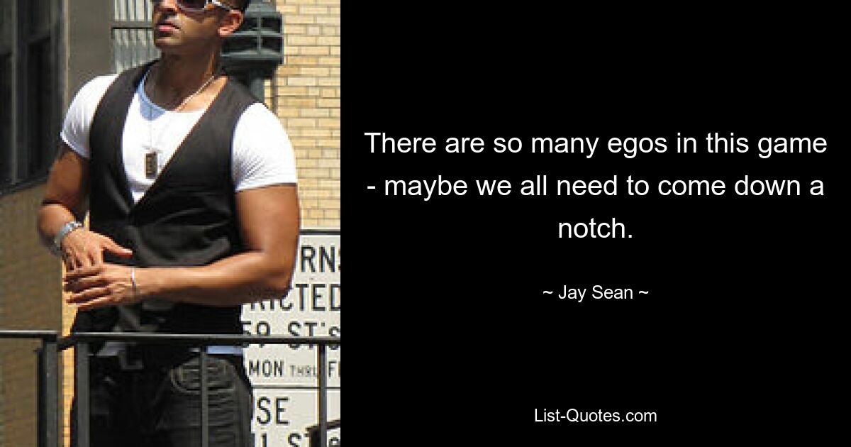 There are so many egos in this game - maybe we all need to come down a notch. — © Jay Sean