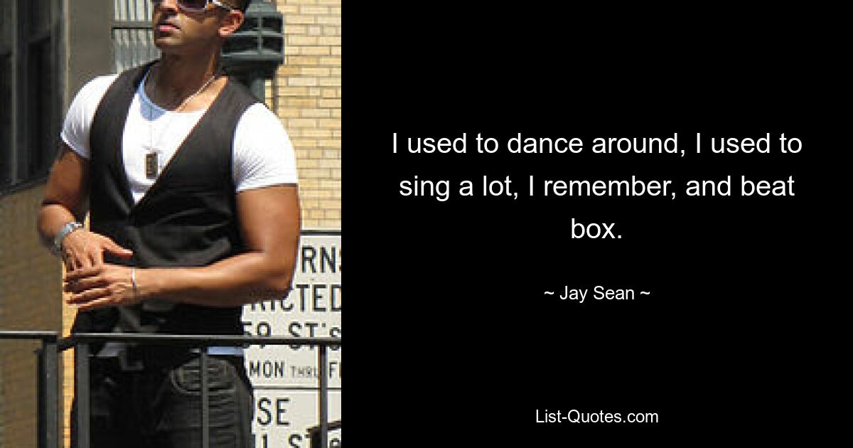 I used to dance around, I used to sing a lot, I remember, and beat box. — © Jay Sean