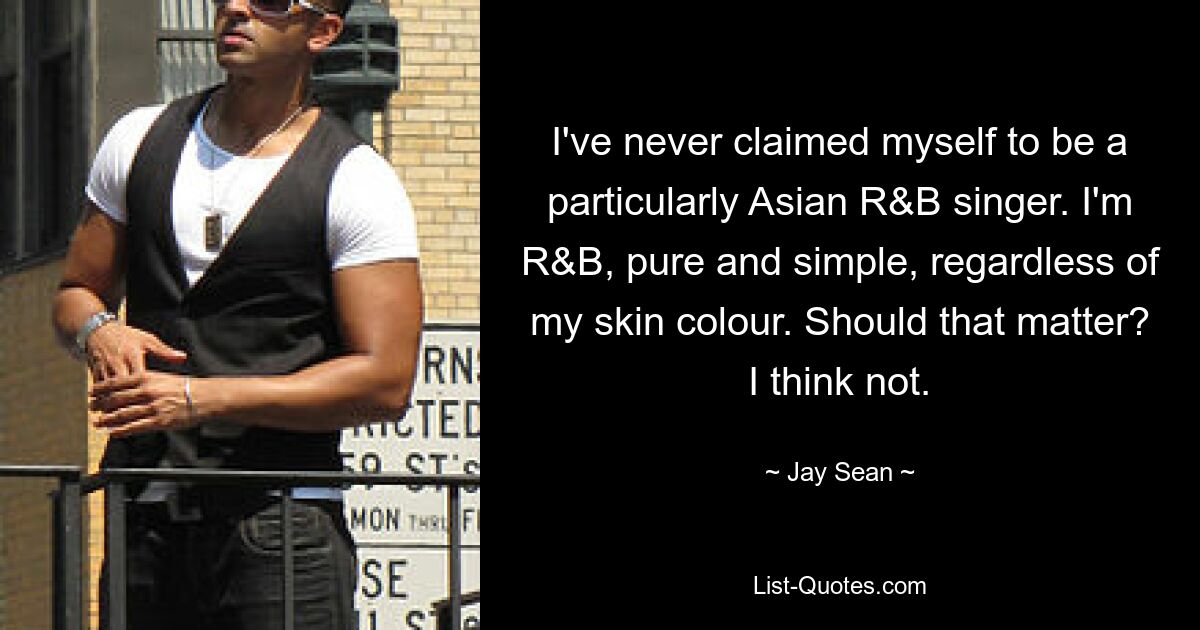 I've never claimed myself to be a particularly Asian R&B singer. I'm R&B, pure and simple, regardless of my skin colour. Should that matter? I think not. — © Jay Sean