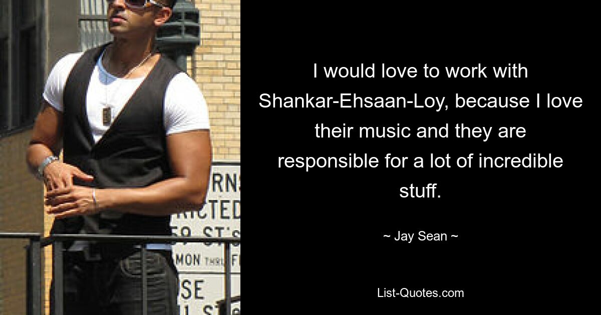 I would love to work with Shankar-Ehsaan-Loy, because I love their music and they are responsible for a lot of incredible stuff. — © Jay Sean