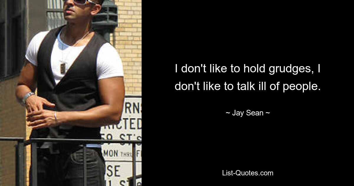 I don't like to hold grudges, I don't like to talk ill of people. — © Jay Sean