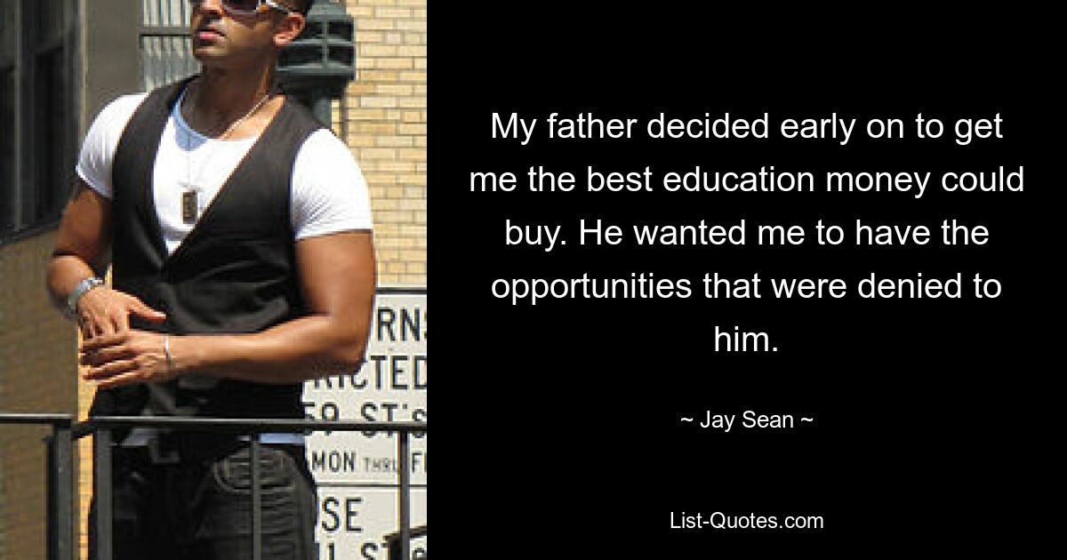 My father decided early on to get me the best education money could buy. He wanted me to have the opportunities that were denied to him. — © Jay Sean