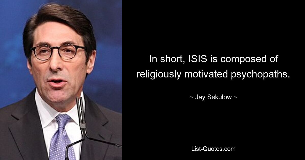 In short, ISIS is composed of religiously motivated psychopaths. — © Jay Sekulow