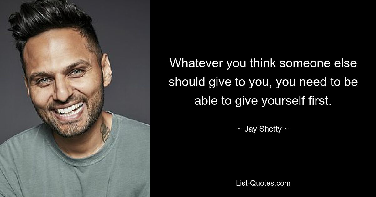 Whatever you think someone else should give to you, you need to be able to give yourself first. — © Jay Shetty