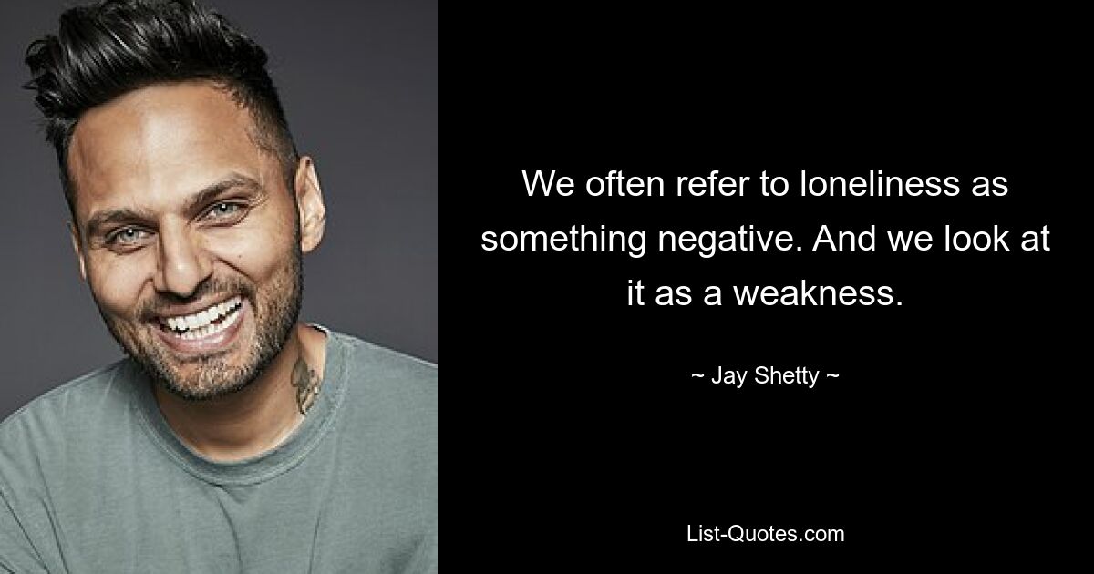 We often refer to loneliness as something negative. And we look at it as a weakness. — © Jay Shetty