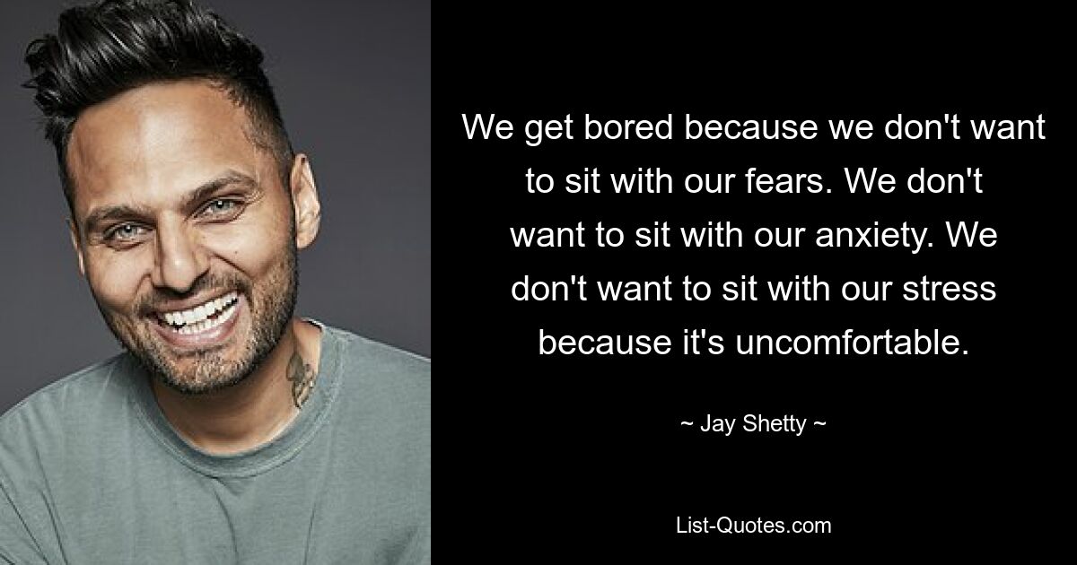 We get bored because we don't want to sit with our fears. We don't want to sit with our anxiety. We don't want to sit with our stress because it's uncomfortable. — © Jay Shetty