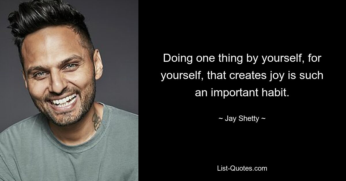 Doing one thing by yourself, for yourself, that creates joy is such an important habit. — © Jay Shetty