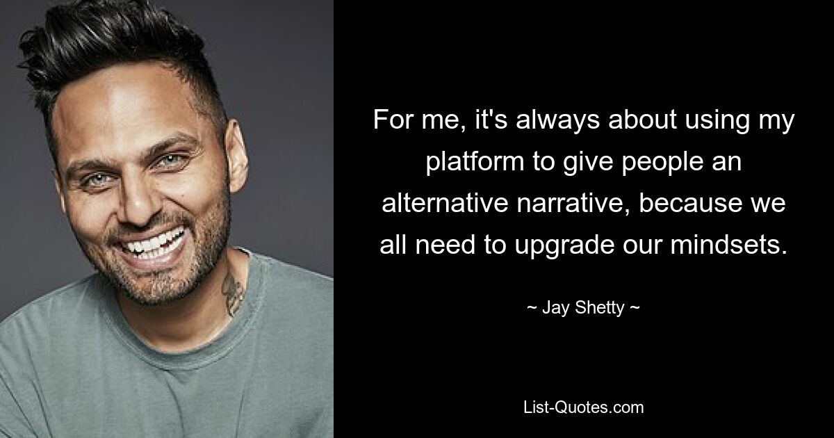 For me, it's always about using my platform to give people an alternative narrative, because we all need to upgrade our mindsets. — © Jay Shetty