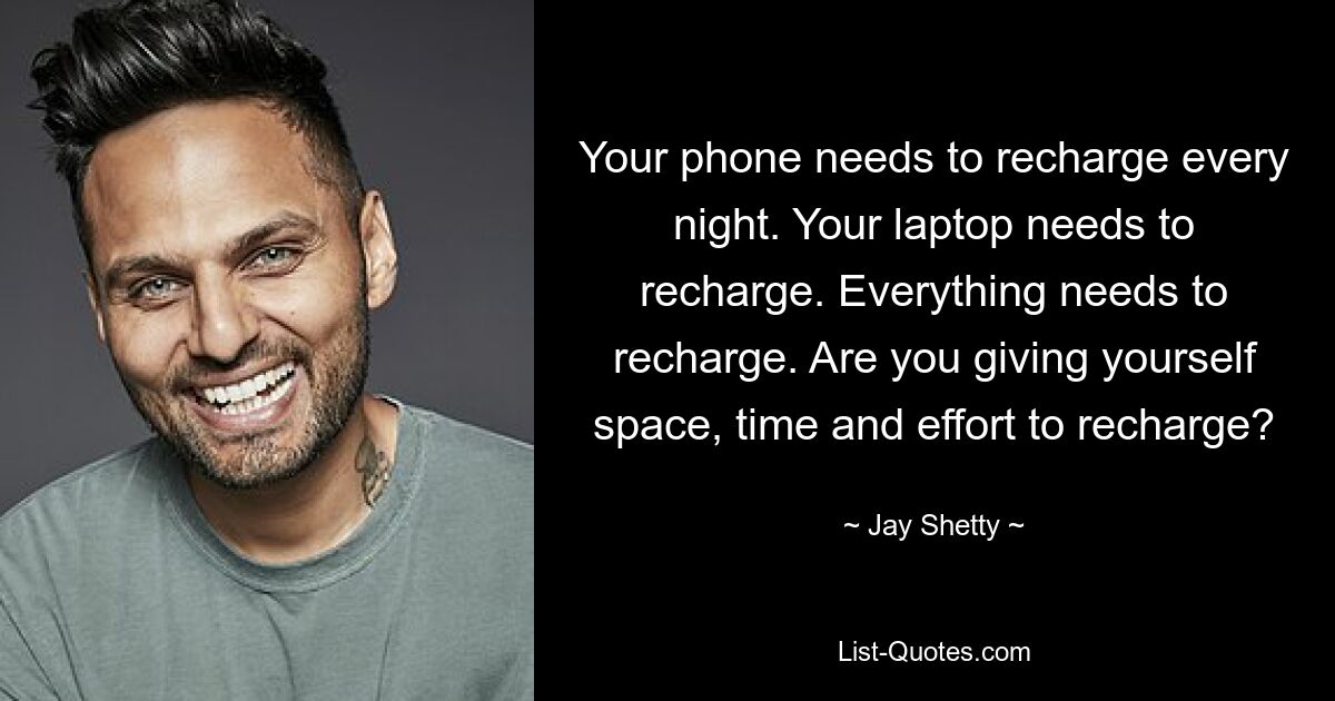 Your phone needs to recharge every night. Your laptop needs to recharge. Everything needs to recharge. Are you giving yourself space, time and effort to recharge? — © Jay Shetty