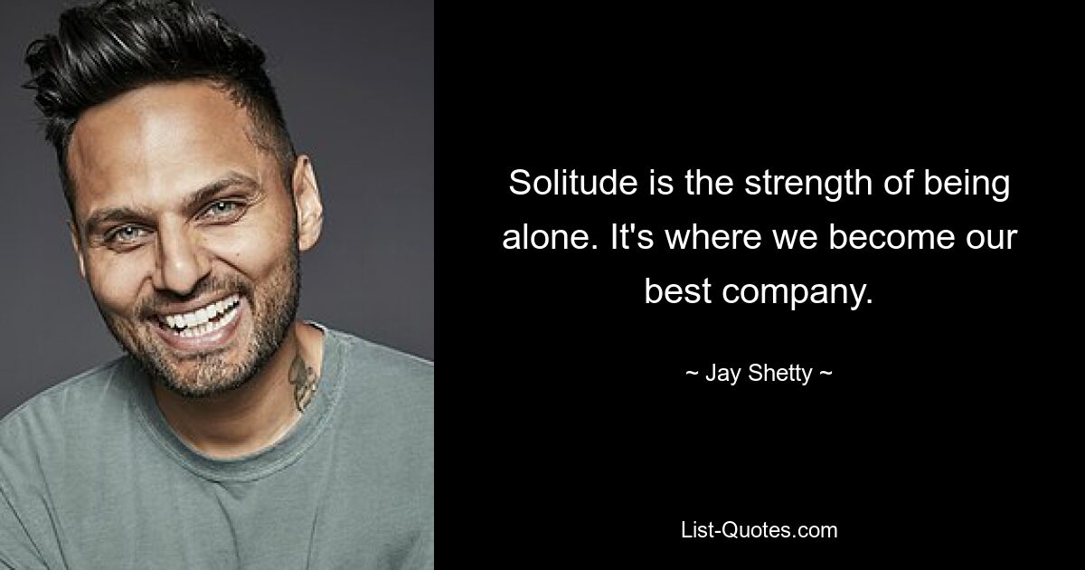 Solitude is the strength of being alone. It's where we become our best company. — © Jay Shetty