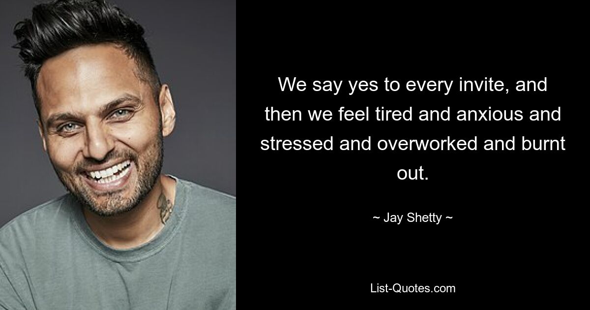 We say yes to every invite, and then we feel tired and anxious and stressed and overworked and burnt out. — © Jay Shetty