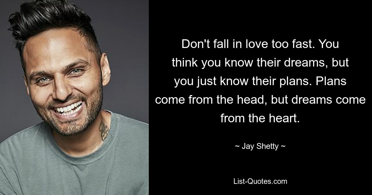 Don't fall in love too fast. You think you know their dreams, but you just know their plans. Plans come from the head, but dreams come from the heart. — © Jay Shetty