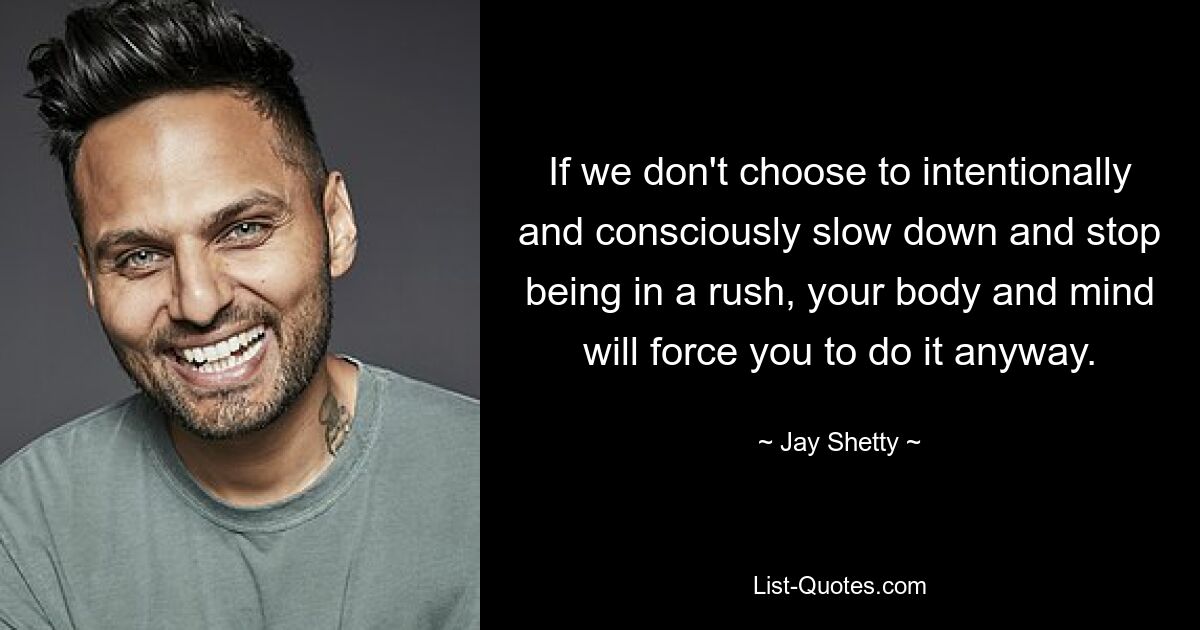 If we don't choose to intentionally and consciously slow down and stop being in a rush, your body and mind will force you to do it anyway. — © Jay Shetty