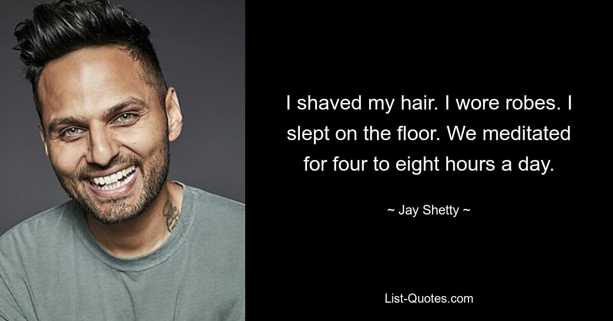 I shaved my hair. I wore robes. I slept on the floor. We meditated for four to eight hours a day. — © Jay Shetty