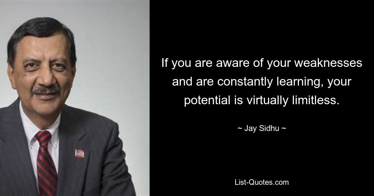 If you are aware of your weaknesses and are constantly learning, your potential is virtually limitless. — © Jay Sidhu