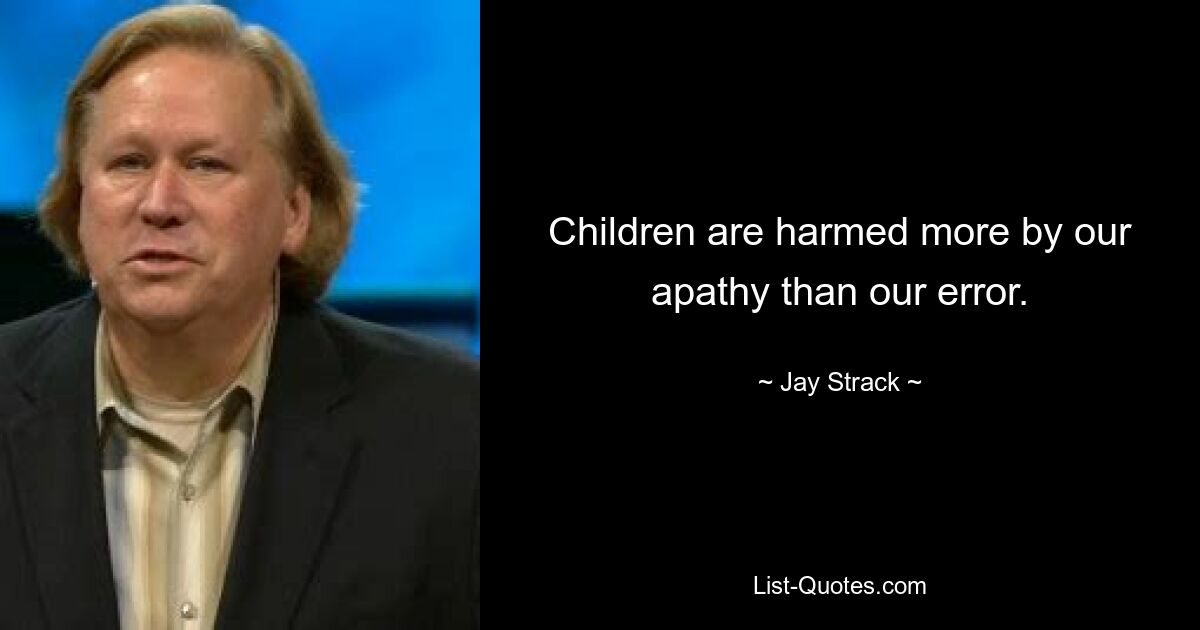 Children are harmed more by our apathy than our error. — © Jay Strack