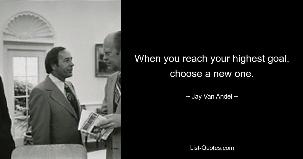 When you reach your highest goal, choose a new one. — © Jay Van Andel