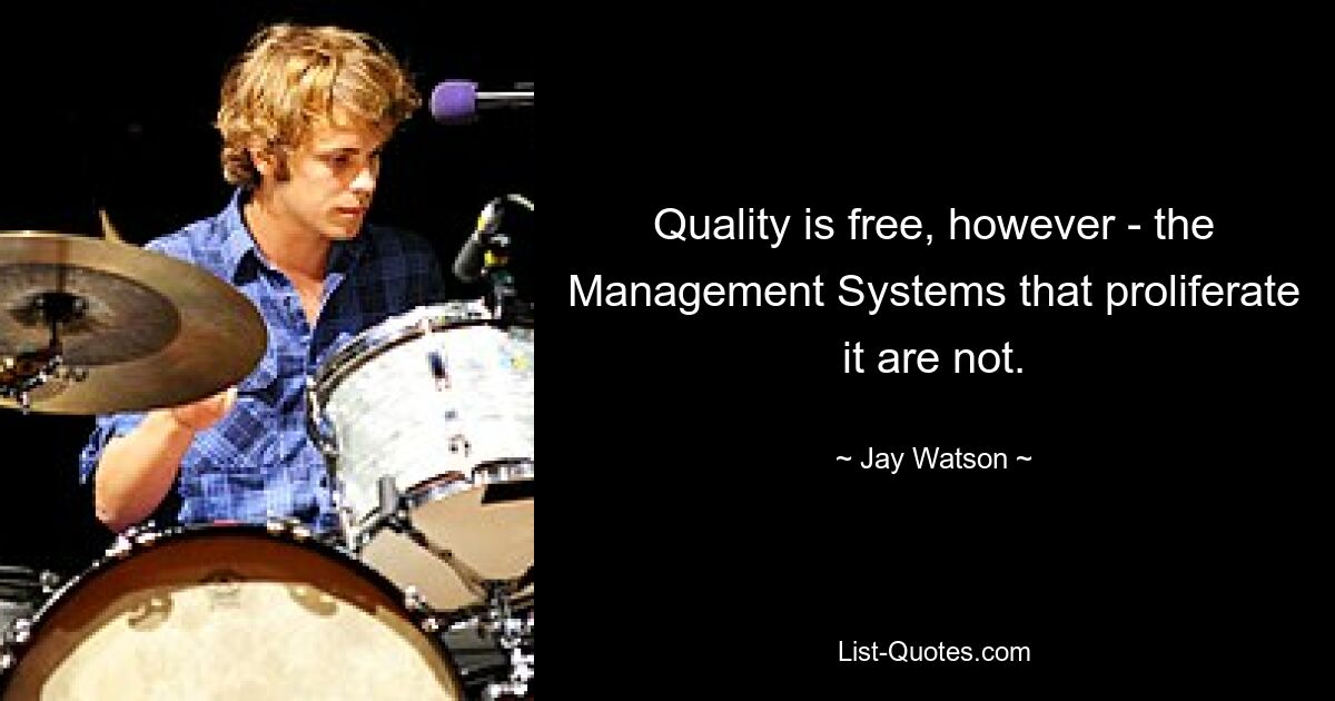 Quality is free, however - the Management Systems that proliferate it are not. — © Jay Watson