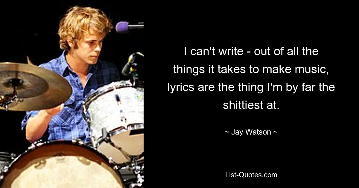 I can't write - out of all the things it takes to make music, lyrics are the thing I'm by far the shittiest at. — © Jay Watson