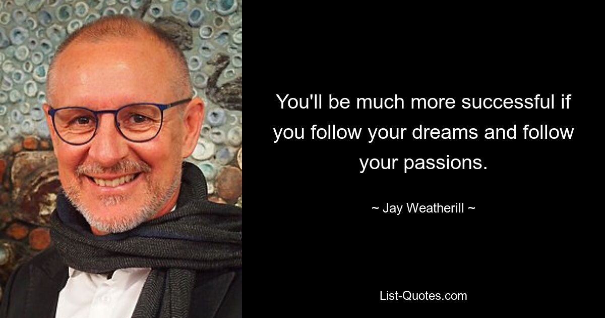 You'll be much more successful if you follow your dreams and follow your passions. — © Jay Weatherill