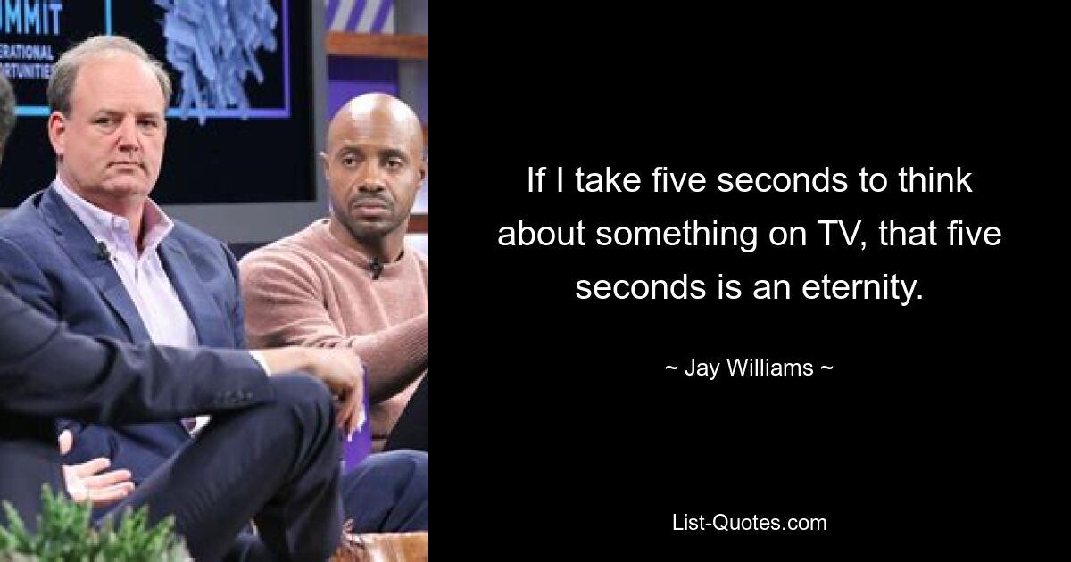 If I take five seconds to think about something on TV, that five seconds is an eternity. — © Jay Williams